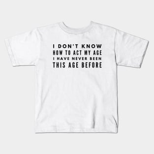 I Don't Know How To Act My Age I Have Never Been This Age Before - Funny Sayings Kids T-Shirt